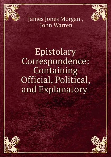 Обложка книги Epistolary Correspondence: Containing Official, Political, and Explanatory ., James Jones Morgan