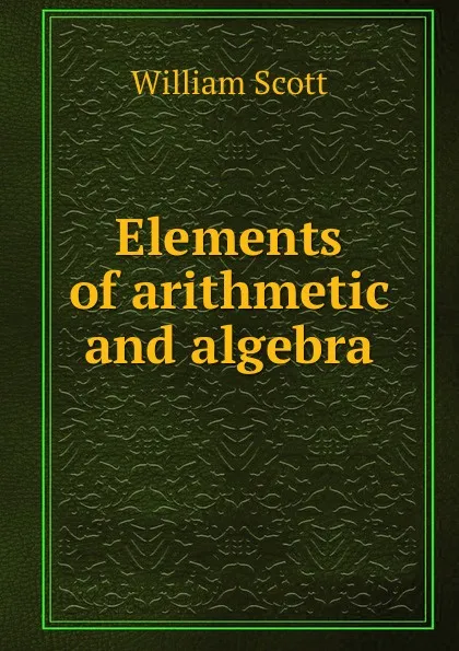 Обложка книги Elements of arithmetic and algebra, W. Scott