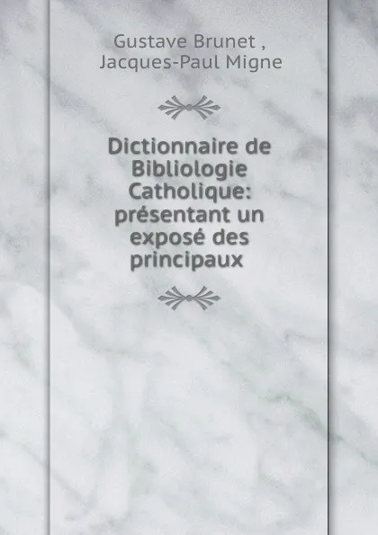 Обложка книги Dictionnaire de Bibliologie Catholique: presentant un expose des principaux ., Gustave Brunet