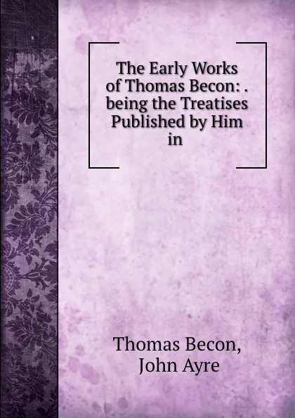 Обложка книги The Early Works of Thomas Becon: .being the Treatises Published by Him in ., Thomas Becon