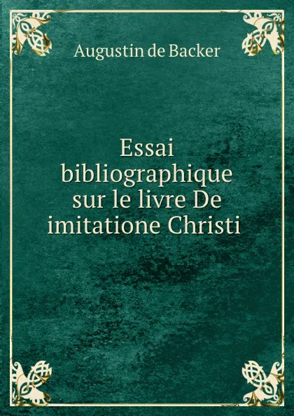 Обложка книги Essai bibliographique sur le livre De imitatione Christi ., Augustin de Backer