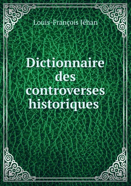 Обложка книги Dictionnaire des controverses historiques ., Louis-François Jéhan