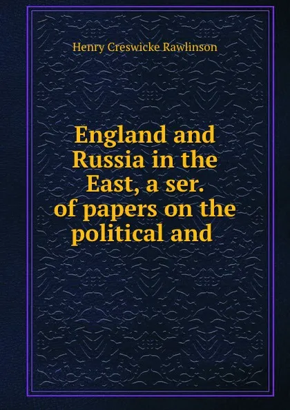 Обложка книги England and Russia in the East, a ser. of papers on the political and ., Henry Creswicke Rawlinson