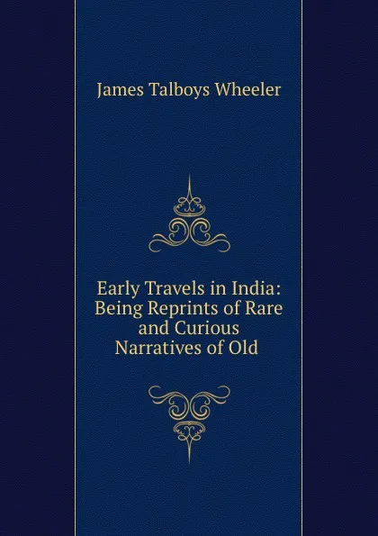 Обложка книги Early Travels in India: Being Reprints of Rare and Curious Narratives of Old ., James Talboys Wheeler