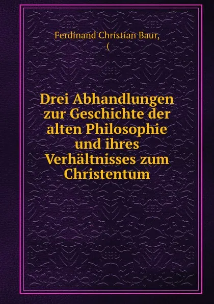 Обложка книги Drei Abhandlungen zur Geschichte der alten Philosophie und ihres Verhaltnisses zum Christentum, Ferdinand Christian Baur