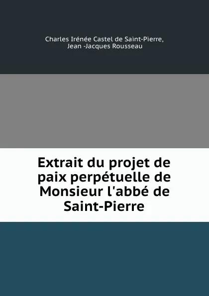 Обложка книги Extrait du projet de paix perpetuelle de Monsieur l.abbe de Saint-Pierre., Charles Irénée Castel de Saint-Pierre
