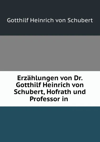 Обложка книги Erzahlungen von Dr. Gotthilf Heinrich von Schubert, Hofrath und Professor in, Gotthilf Heinrich von Schubert