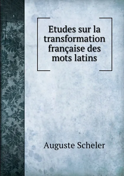 Обложка книги Etudes sur la transformation francaise des mots latins, Auguste Scheler