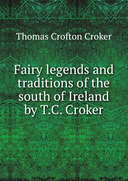 Обложка книги Fairy legends and traditions of the south of Ireland by T.C. Croker., Thomas Crofton Croker