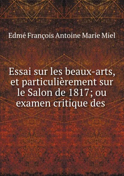 Обложка книги Essai sur les beaux-arts, et particulierement sur le Salon de 1817; ou examen critique des ., Edmé François Antoine Marie Miel