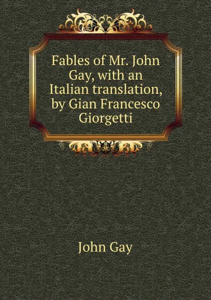 Обложка книги Fables of Mr. John Gay, with an Italian translation, by Gian Francesco Giorgetti, Gay John