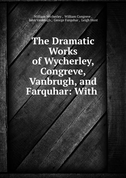 Обложка книги The Dramatic Works of Wycherley, Congreve, Vanbrugh, and Farquhar: With ., William Wycherley