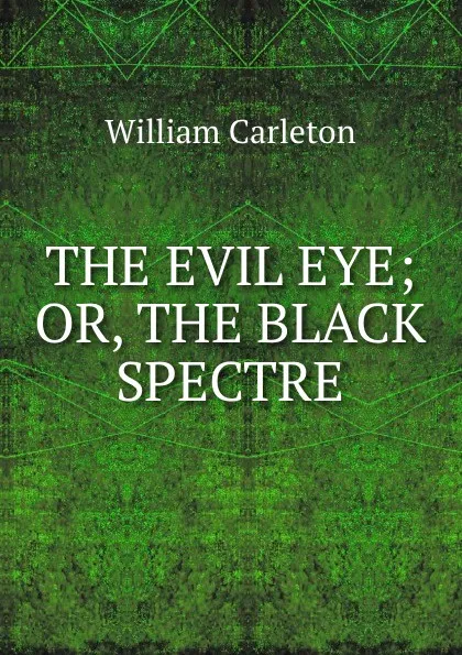 Обложка книги THE EVIL EYE; OR, THE BLACK SPECTRE., William Carleton