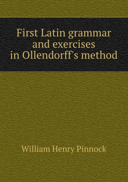 Обложка книги First Latin grammar and exercises in Ollendorff.s method, William Henry Pinnock