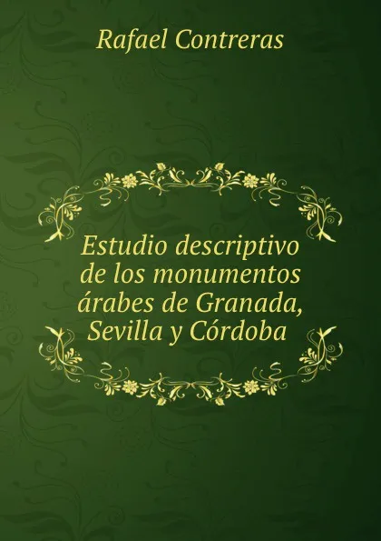 Обложка книги Estudio descriptivo de los monumentos arabes de Granada, Sevilla y Cordoba ., Rafael Contreras