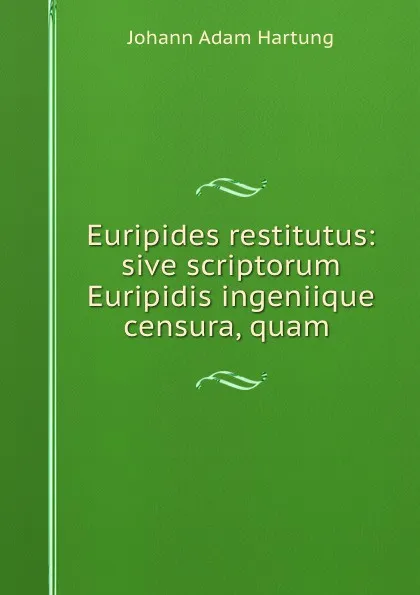 Обложка книги Euripides restitutus: sive scriptorum Euripidis ingeniique censura, quam ., Johann Adam Hartung