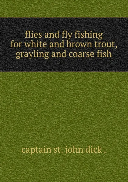 Обложка книги flies and fly fishing for white and brown trout, grayling and coarse fish, Captain St. John Dick