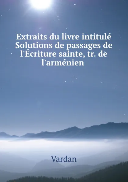 Обложка книги Extraits du livre intitule Solutions de passages de l.Ecriture sainte, tr. de l.armenien ., Vardan