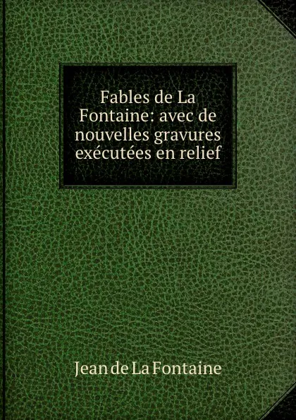 Обложка книги Fables de La Fontaine: avec de nouvelles gravures executees en relief, Jean de La Fontaine