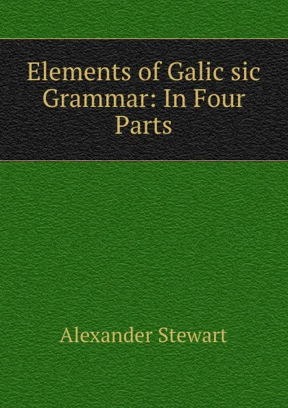 Обложка книги Elements of Galic sic Grammar: In Four Parts, Alexander Stewart