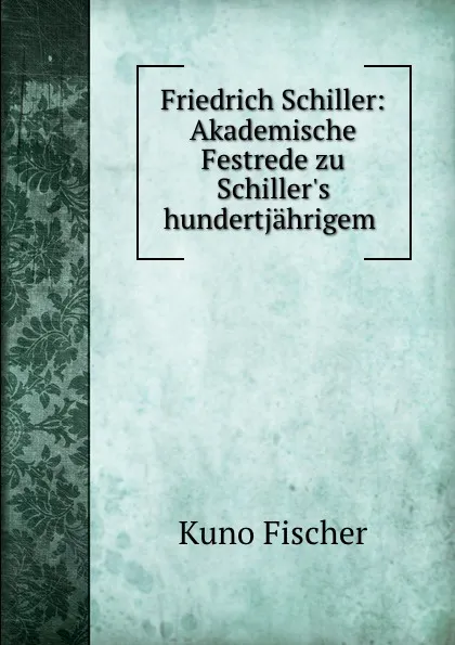 Обложка книги Friedrich Schiller: Akademische Festrede zu Schiller.s hundertjahrigem ., Куно Фишер