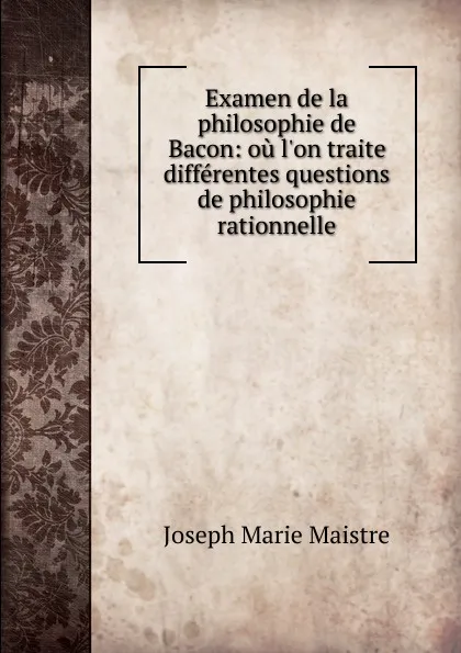 Обложка книги Examen de la philosophie de Bacon: ou l.on traite differentes questions de philosophie rationnelle, Joseph Marie Maistre