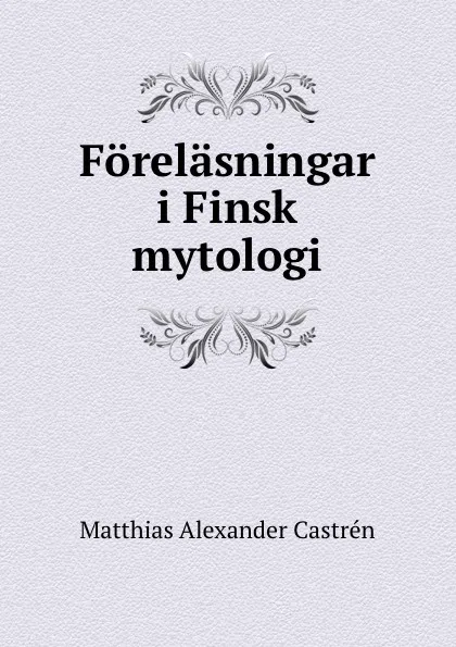 Обложка книги Forelasningar i Finsk mytologi, Matthias Alexander Castrén