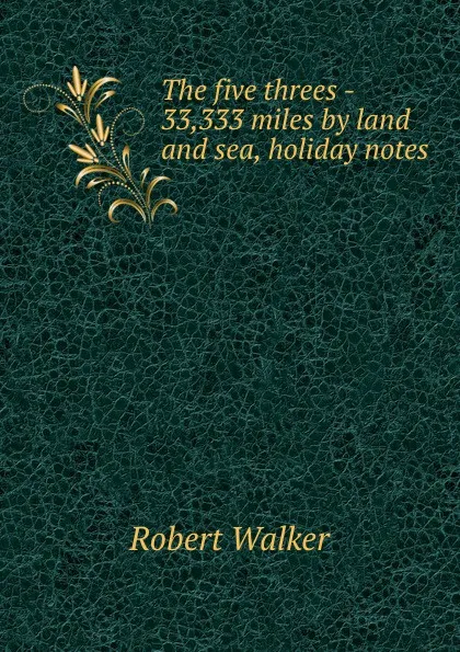 Обложка книги The five threes - 33,333 miles by land and sea, holiday notes, Robert Walker