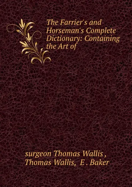 Обложка книги The Farrier.s and Horseman.s Complete Dictionary: Containing the Art of ., surgeon Thomas Wallis