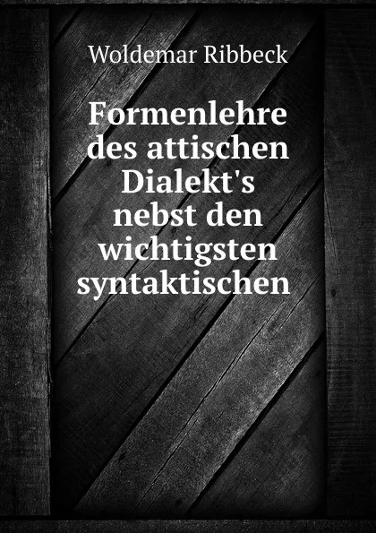 Обложка книги Formenlehre des attischen Dialekt.s nebst den wichtigsten syntaktischen ., Woldemar Ribbeck