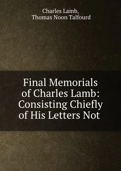 Обложка книги Final Memorials of Charles Lamb: Consisting Chiefly of His Letters Not ., Charles Lamb