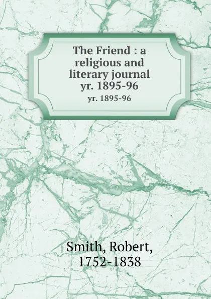 Обложка книги The Friend : a religious and literary journal. yr. 1895-96, Robert Smith