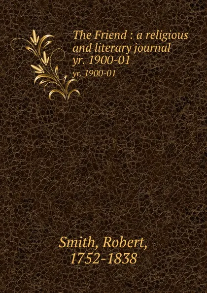 Обложка книги The Friend : a religious and literary journal. yr. 1900-01, Robert Smith