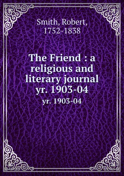 Обложка книги The Friend : a religious and literary journal. yr. 1903-04, Robert Smith