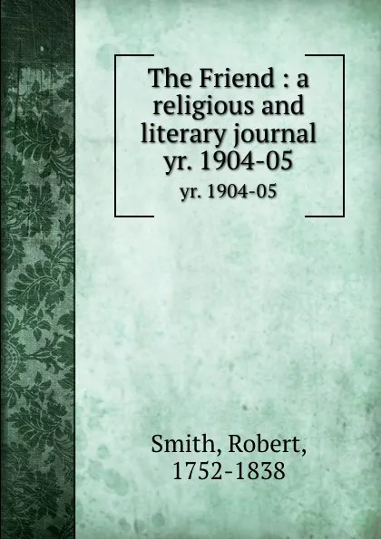 Обложка книги The Friend : a religious and literary journal. yr. 1904-05, Robert Smith