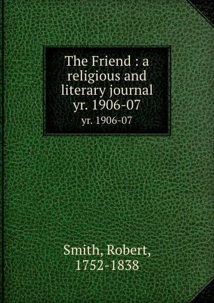 Обложка книги The Friend : a religious and literary journal. yr. 1906-07, Robert Smith