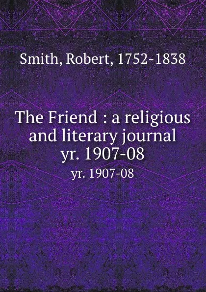 Обложка книги The Friend : a religious and literary journal. yr. 1907-08, Robert Smith