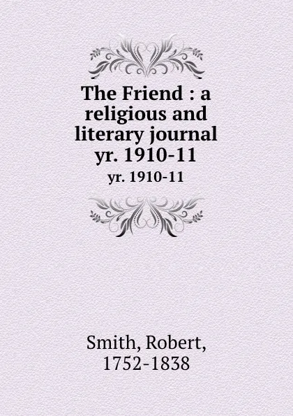 Обложка книги The Friend : a religious and literary journal. yr. 1910-11, Robert Smith