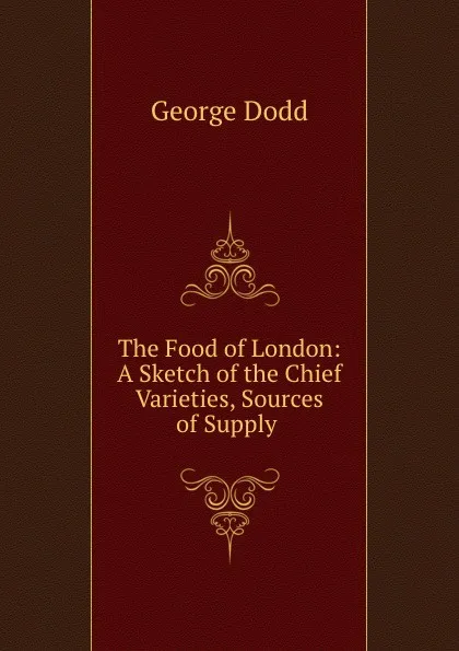 Обложка книги The Food of London: A Sketch of the Chief Varieties, Sources of Supply ., George Dodd