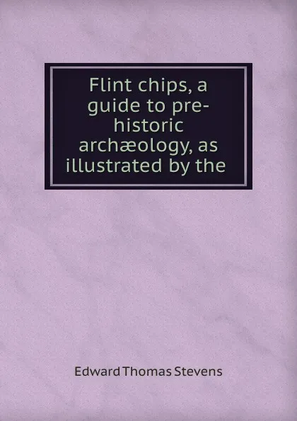 Обложка книги Flint chips, a guide to pre-historic archaeology, as illustrated by the ., Edward Thomas Stevens