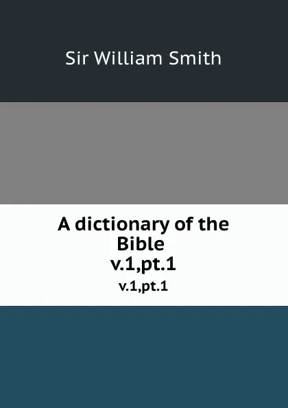 Обложка книги A dictionary of the Bible . v.1,pt.1, Smith William