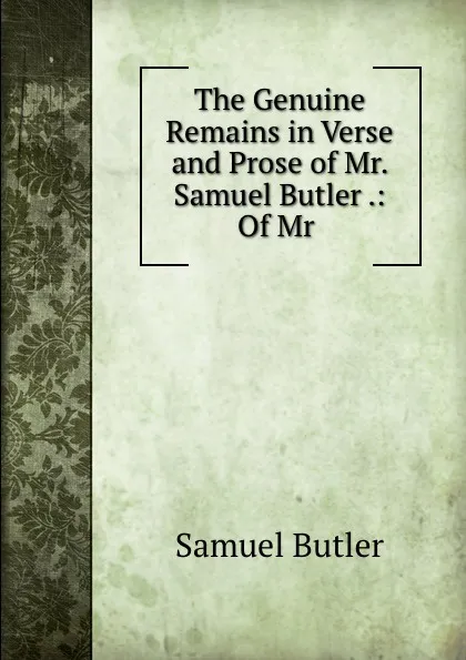 Обложка книги The Genuine Remains in Verse and Prose of Mr. Samuel Butler .: Of Mr ., Butler Samuel