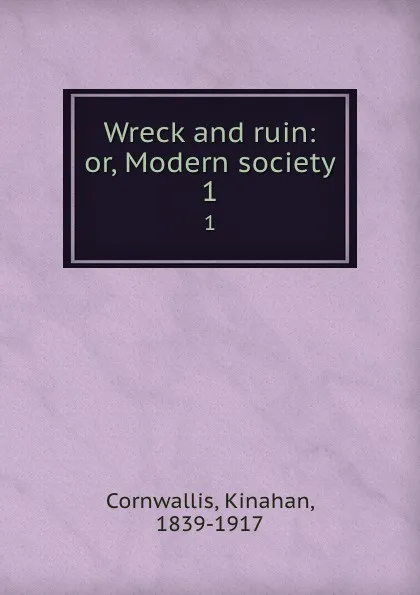 Обложка книги Wreck and ruin: or, Modern society. 1, Kinahan Cornwallis