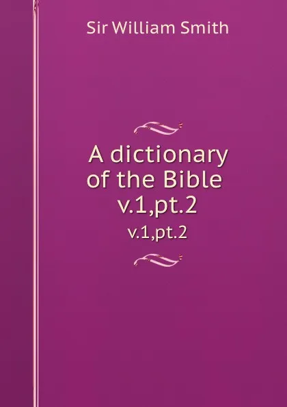 Обложка книги A dictionary of the Bible . v.1,pt.2, Smith William