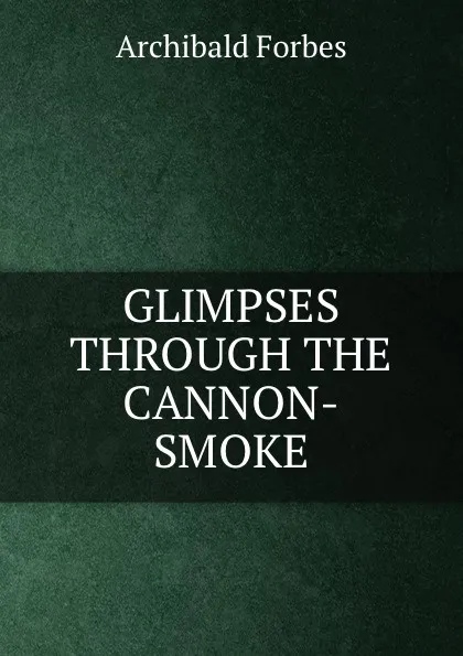 Обложка книги GLIMPSES THROUGH THE CANNON-SMOKE, Forbes Archibald