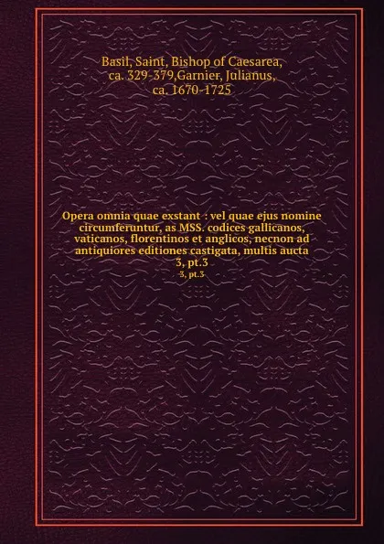 Обложка книги Opera omnia quae exstant : vel quae ejus nomine circumferuntur, as MSS. codices gallicanos, vaticanos, florentinos et anglicos, necnon ad antiquiores editiones castigata, multis aucta. 3, pt.3, Saint Basil