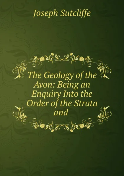 Обложка книги The Geology of the Avon: Being an Enquiry Into the Order of the Strata and ., Joseph Sutcliffe