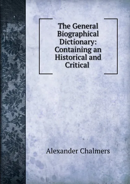 Обложка книги The General Biographical Dictionary: Containing an Historical and Critical ., Alexander Chalmers