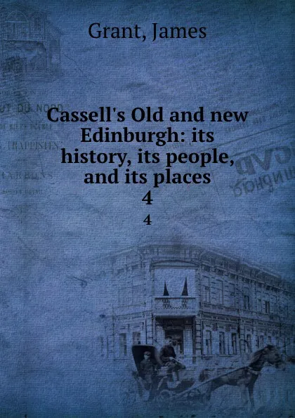 Обложка книги Cassell.s Old and new Edinburgh: its history, its people, and its places. 4, James Grant