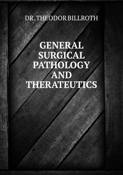 Обложка книги GENERAL SURGICAL PATHOLOGY AND THERATEUTICS, Theodor Billroth